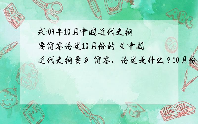 求：09年10月中国近代史纲要简答论述10月份的 《中国近代史纲要》 简答、论述是什么 ?10月份的 《中国近代史纲要》 简答、论述是什么 ?