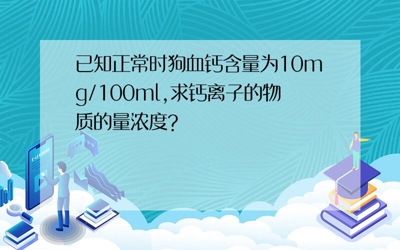 已知正常时狗血钙含量为10mg/100ml,求钙离子的物质的量浓度?