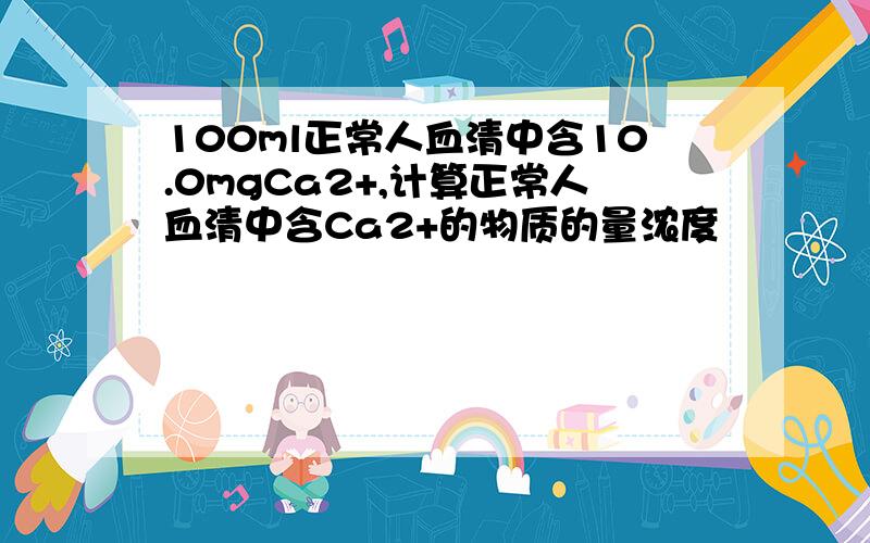 100ml正常人血清中含10.0mgCa2+,计算正常人血清中含Ca2+的物质的量浓度