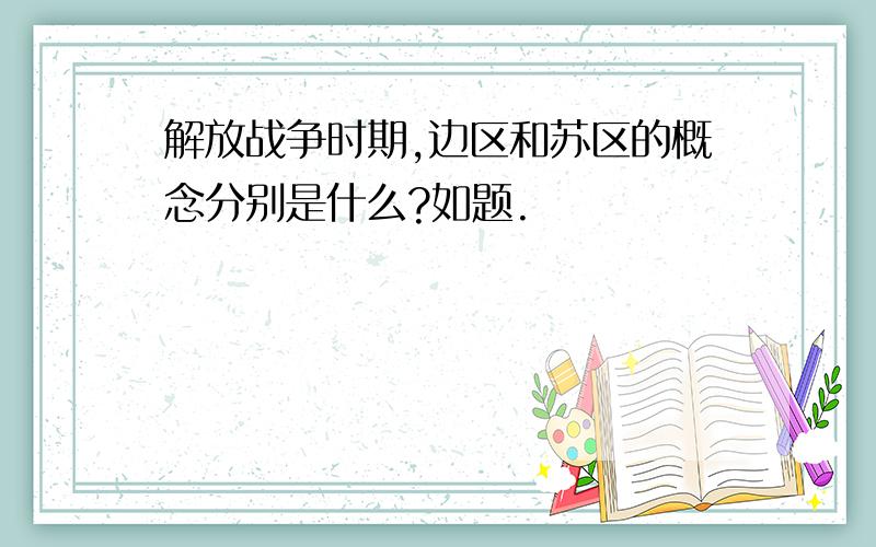 解放战争时期,边区和苏区的概念分别是什么?如题.