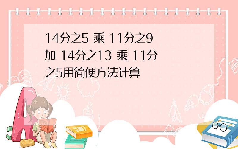 14分之5 乘 11分之9 加 14分之13 乘 11分之5用简便方法计算