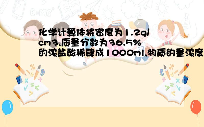 化学计算体将密度为1.2g/cm3,质量分数为36.5%的浓盐酸稀肆成1000ml,物质的量浓度为1.2mol/L,密度为1.05g/cm3的希盐酸 (1)求所需浓盐酸的体积 (2)所需水的体积