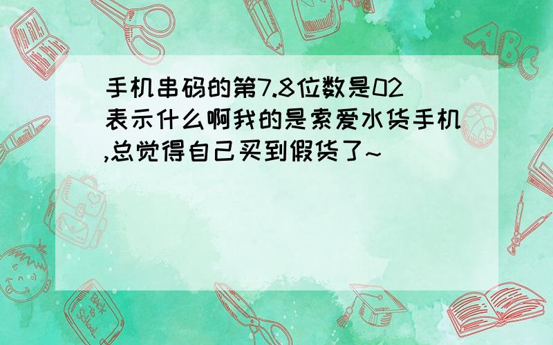 手机串码的第7.8位数是02表示什么啊我的是索爱水货手机,总觉得自己买到假货了~