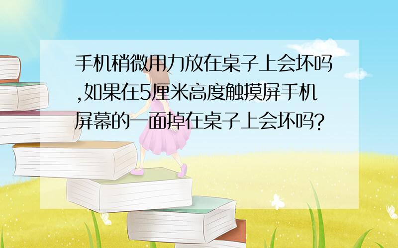 手机稍微用力放在桌子上会坏吗,如果在5厘米高度触摸屏手机屏幕的一面掉在桌子上会坏吗?