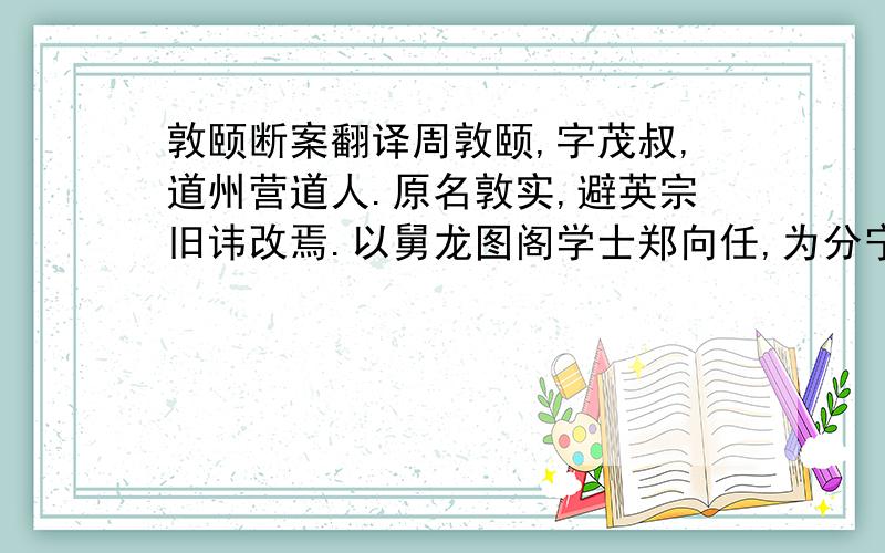 敦颐断案翻译周敦颐,字茂叔,道州营道人.原名敦实,避英宗旧讳改焉.以舅龙图阁学士郑向任,为分宁主簿.有狱久不决,敦颐至,一讯立辨.邑人惊曰：“老吏不如也.”部使者荐之,调南安军司理参