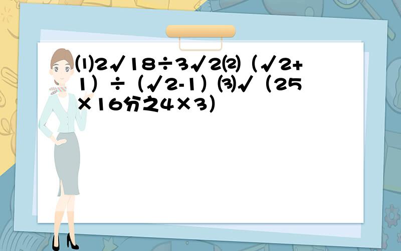 ⑴2√18÷3√2⑵（√2+1）÷（√2-1）⑶√（25×16分之4×3）