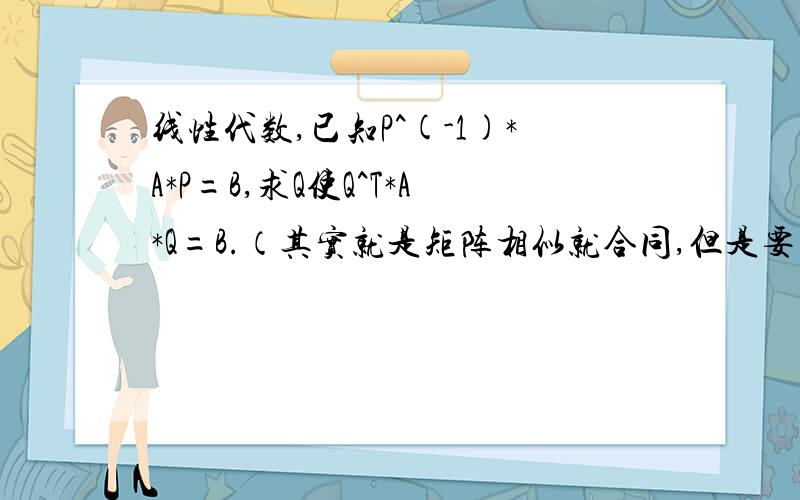 线性代数,已知P^(-1)*A*P=B,求Q使Q^T*A*Q=B.（其实就是矩阵相似就合同,但是要求出Q,能否用P、A、B的表达式来求出Q?）