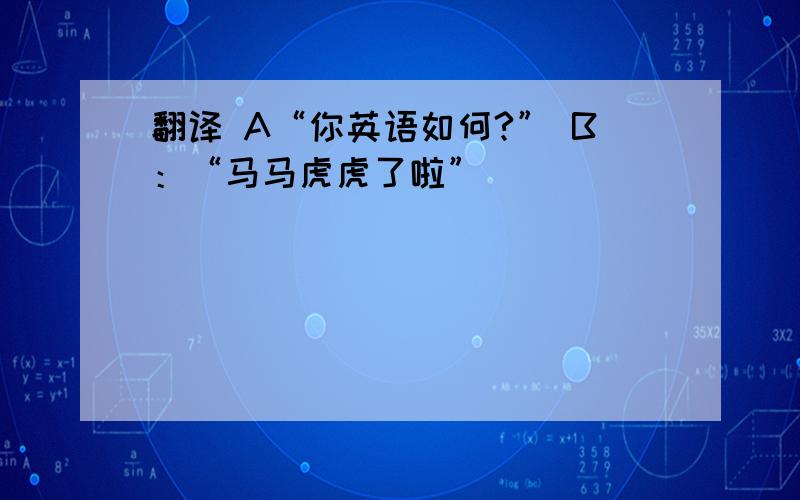 翻译 A“你英语如何?” B：“马马虎虎了啦”