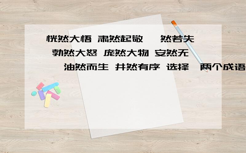 恍然大悟 肃然起敬 惘然若失 勃然大怒 庞然大物 安然无恙 油然而生 井然有序 选择一两个成语写一段话