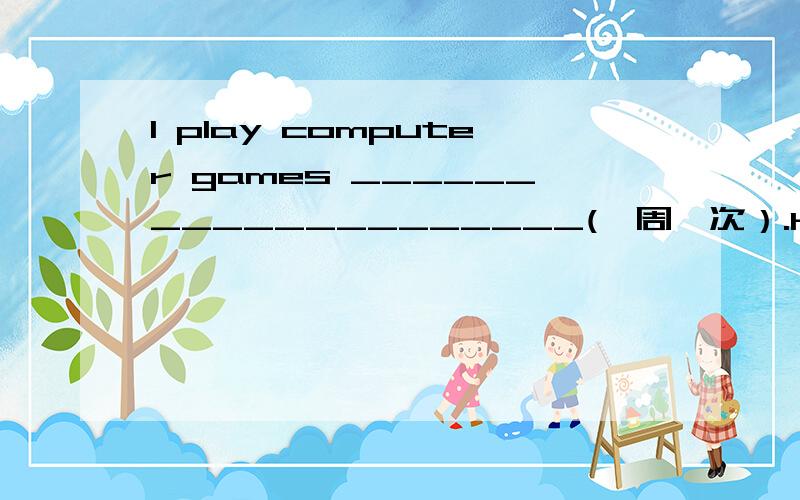 I play computer games ____________________(一周一次）.He goes swimming______________________(一周两次）.I go shopping _________________________(一个月三次）.Which is your favorite book?Which book _________you like_________?