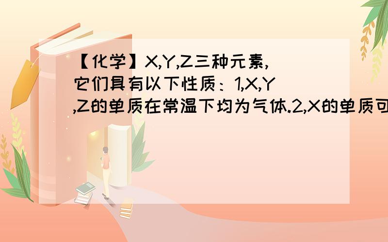 【化学】X,Y,Z三种元素,它们具有以下性质：1,X,Y,Z的单质在常温下均为气体.2,X的单质可以在Z单质中燃烧,燃烧时火焰为苍白色.3,化合物XZ极易溶于水,并电离出X+和Z-,其水溶液可使蓝色石蕊试纸