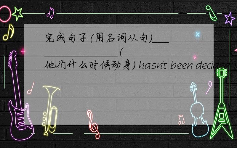 完成句子（用名词从句）________________（他们什么时候动身） hasn't been decided yet.________________（Tom去哪儿了）is not known yet.________________（他是如何成为一个科学家的）is known to all.______________