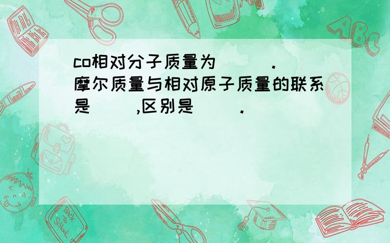 co相对分子质量为 ( ).摩尔质量与相对原子质量的联系是( ),区别是( ).