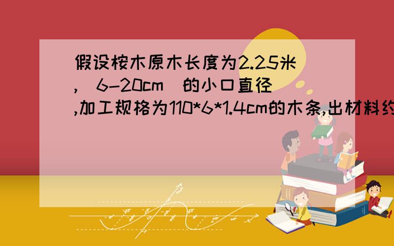 假设桉木原木长度为2.25米,（6-20cm）的小口直径,加工规格为110*6*1.4cm的木条,出材料约为多少?40方原木能生产出30方这样的木条吗?在6-20cm的小口直径中,哪个小口直径出材料最高?约多少需大量