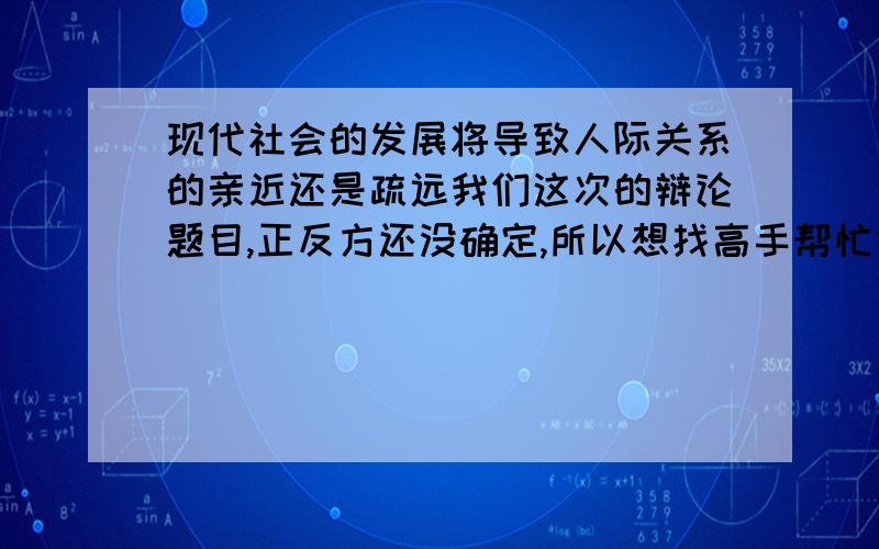 现代社会的发展将导致人际关系的亲近还是疏远我们这次的辩论题目,正反方还没确定,所以想找高手帮忙作为2、3辩手提几个关键性的问题,并解释下该从哪方面入手?