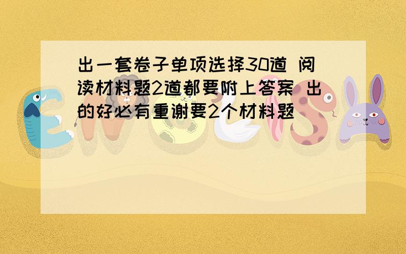 出一套卷子单项选择30道 阅读材料题2道都要附上答案 出的好必有重谢要2个材料题