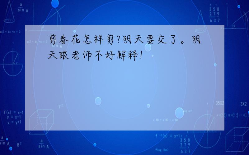 剪春花怎样剪?明天要交了。明天跟老师不好解释！