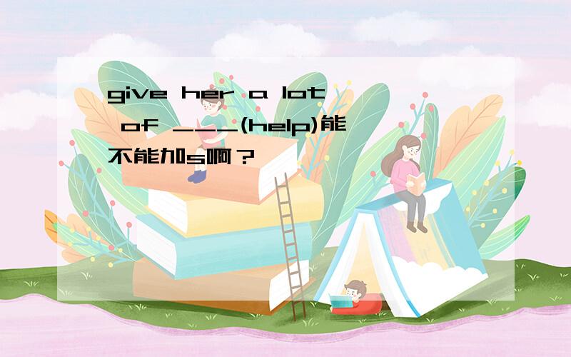 give her a lot of ___(help)能不能加s啊？