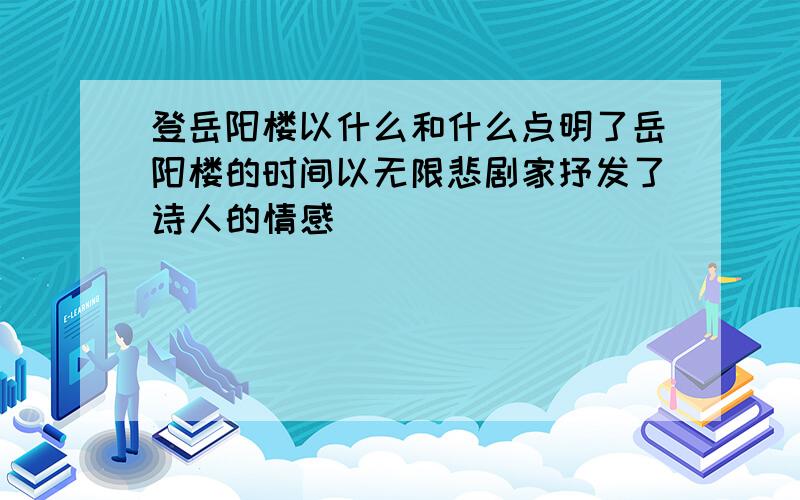 登岳阳楼以什么和什么点明了岳阳楼的时间以无限悲剧家抒发了诗人的情感