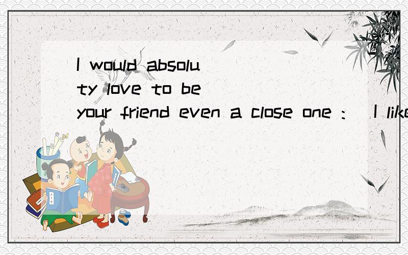 I would absoluty love to be your friend even a close one :) I like horrer movies best but comedy is cool too.I love music to rock,and screamo the best.What kind do you like? I think your English is alright its not that bad.帮我翻译一下