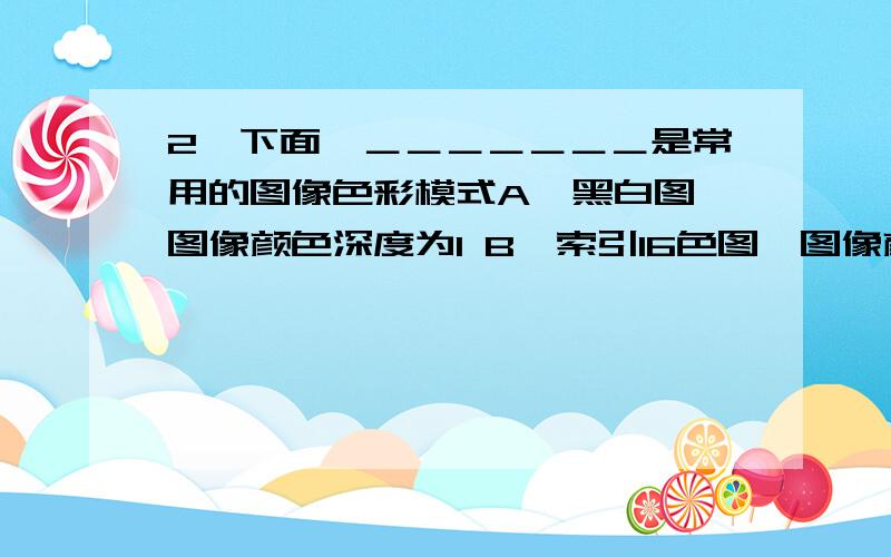 2、下面,＿＿＿＿＿＿＿是常用的图像色彩模式A、黑白图,图像颜色深度为1 B、索引16色图,图像颜色深度为4、下面＿＿＿＿＿＿属于图像处理类软件工具 A、PhotoshopB、FirworksC、PhotoDrawD、Authorw