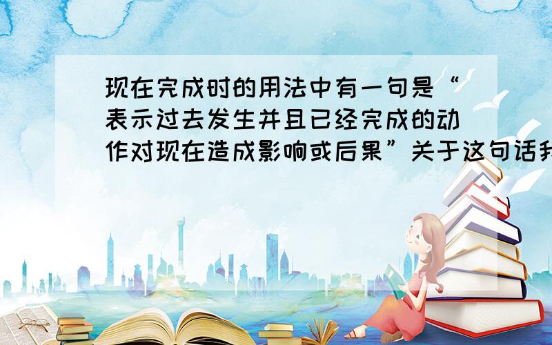 现在完成时的用法中有一句是“表示过去发生并且已经完成的动作对现在造成影响或后果”关于这句话我不是很理解例如句子Have you seen my food?You've eaten my food.像这两个句子,为什么就不能