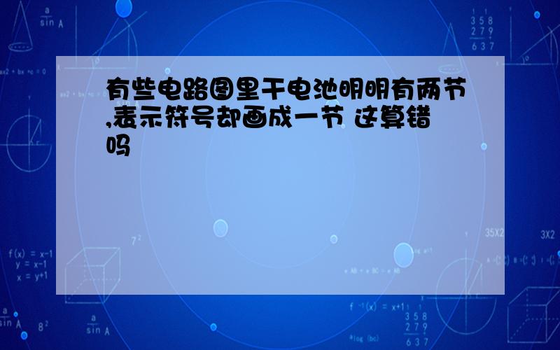 有些电路图里干电池明明有两节,表示符号却画成一节 这算错吗