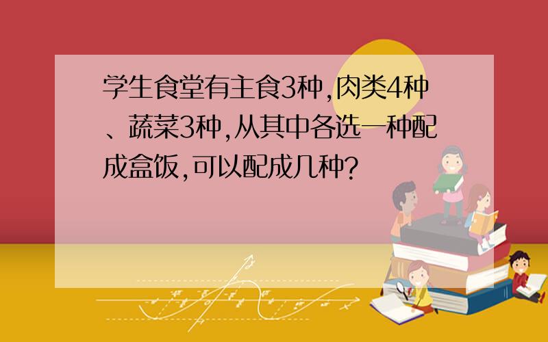 学生食堂有主食3种,肉类4种、蔬菜3种,从其中各选一种配成盒饭,可以配成几种?