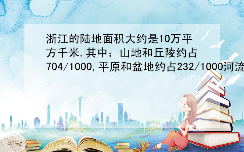 浙江的陆地面积大约是10万平方千米,其中：山地和丘陵约占704/1000,平原和盆地约占232/1000河流和湖泊约占8/125 (1)山地和丘陵面积大约是多少万平方千米?（2）河流和湖泊面积大约是多少万平方