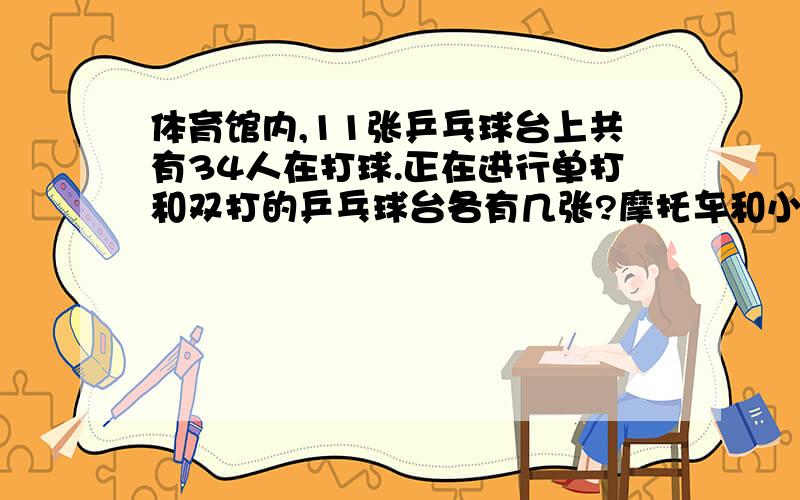 体育馆内,11张乒乓球台上共有34人在打球.正在进行单打和双打的乒乓球台各有几张?摩托车和小轿车共有100辆,摩托车的轮子比小轿车多80个,摩托车和小轿车各有多少量?智力抢答中,答对一题得