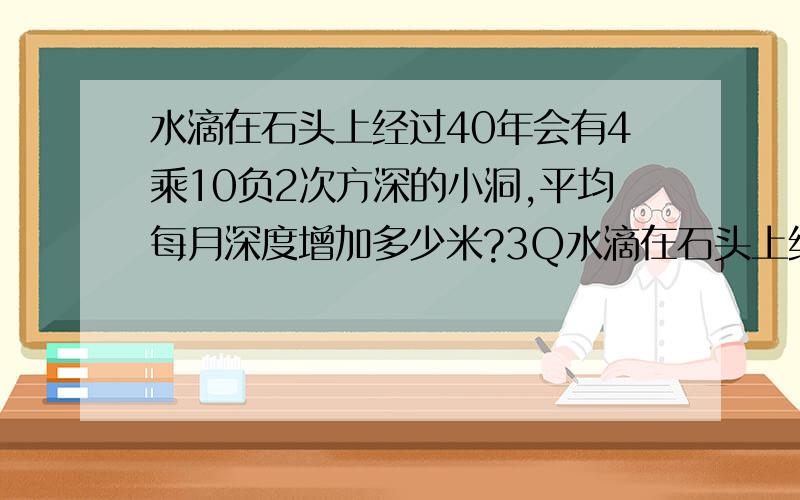 水滴在石头上经过40年会有4乘10负2次方深的小洞,平均每月深度增加多少米?3Q水滴在石头上经过40年会有4乘10负2次方深的小洞,平均每月深度增加多少米?水滴在石头上经过40年会有4乘10负2次方