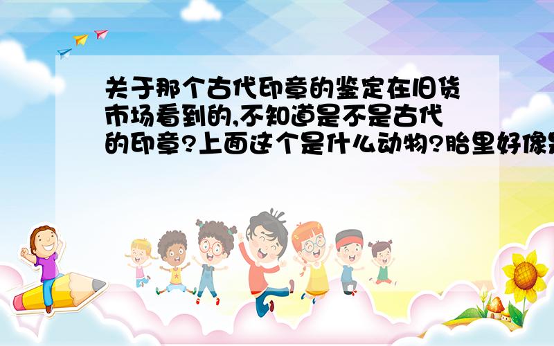 关于那个古代印章的鉴定在旧货市场看到的,不知道是不是古代的印章?上面这个是什么动物?胎里好像是玉,卖家说是和田玉,外层似乎镀了一层铜,底部的文字如下图,