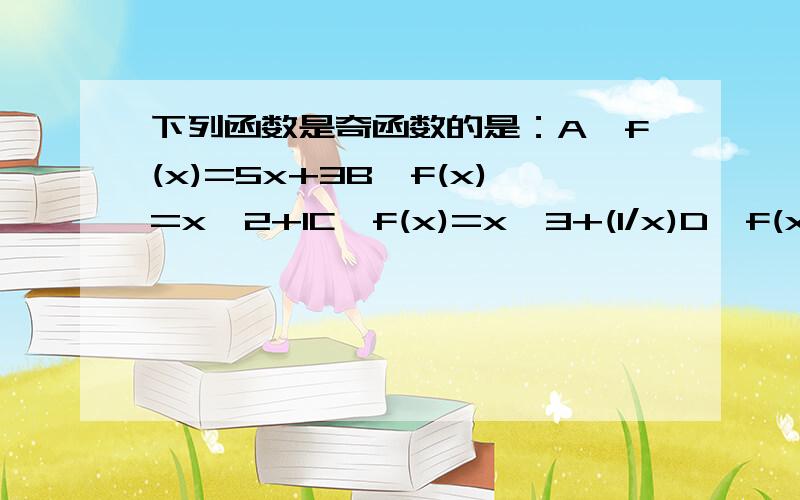 下列函数是奇函数的是：A、f(x)=5x+3B、f(x)=x^2+1C、f(x)=x^3+(1/x)D、f(x)=(x/x-1)