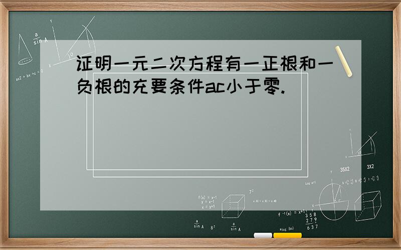 证明一元二次方程有一正根和一负根的充要条件ac小于零.