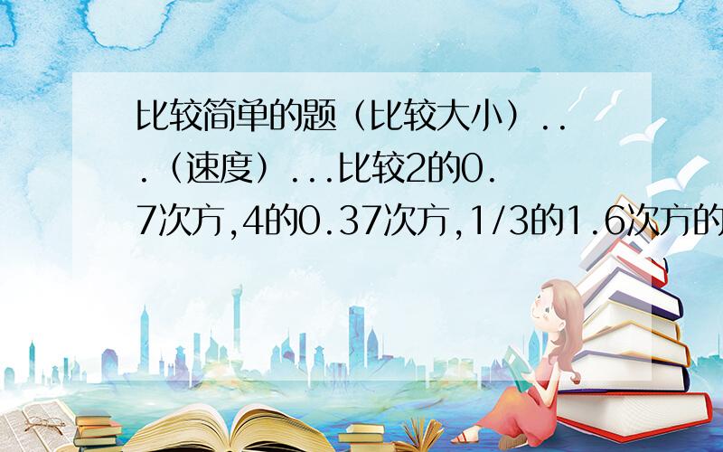 比较简单的题（比较大小）...（速度）...比较2的0.7次方,4的0.37次方,1/3的1.6次方的大小.谢谢,再说下怎么做的.辛苦了.