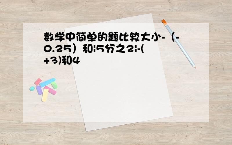 数学中简单的题比较大小-（-0.25）和|5分之2|-(+3)和4