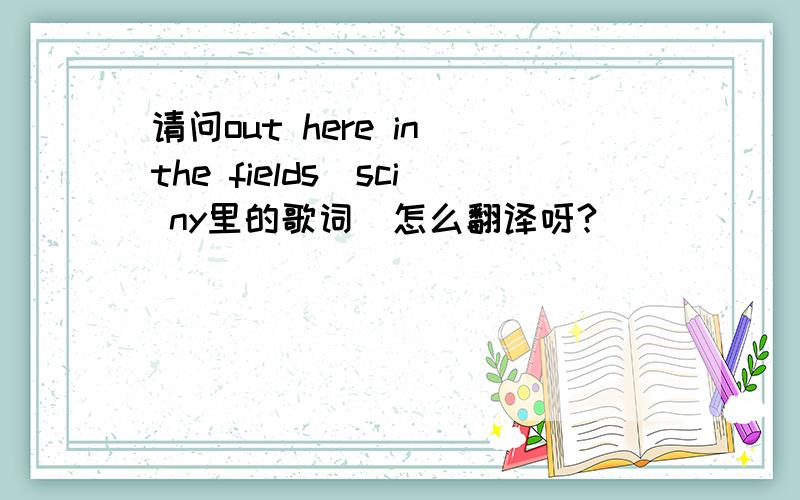 请问out here in the fields(sci ny里的歌词)怎么翻译呀?