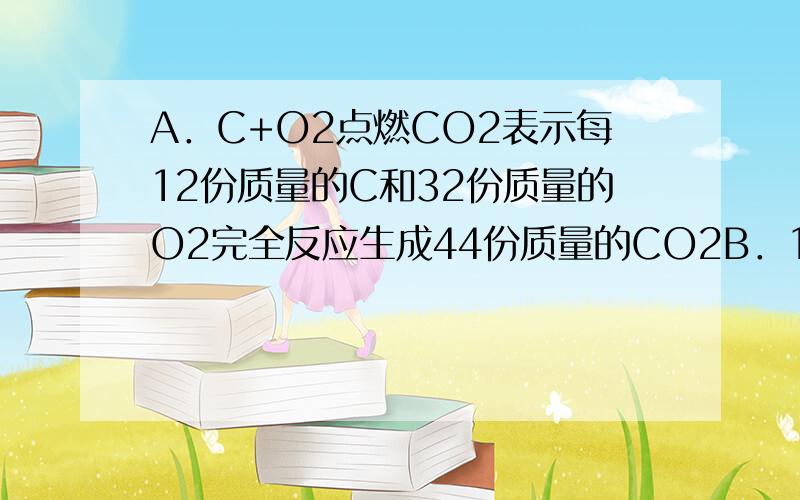 A．C+O2点燃CO2表示每12份质量的C和32份质量的O2完全反应生成44份质量的CO2B．10g镁在空气中完全燃烧,收集在石棉网上的白色固体的质量一定大于10gC．10g水完全蒸发得10g水蒸气符合质量守恒定