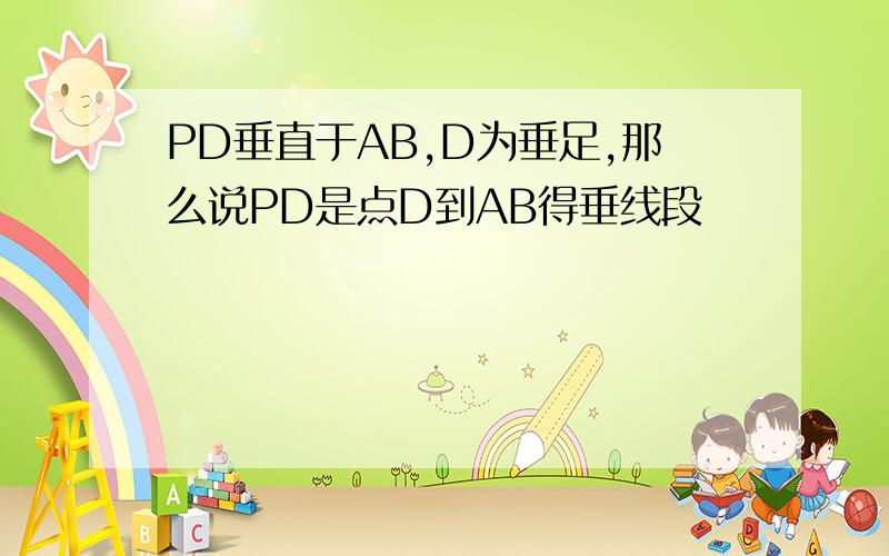 PD垂直于AB,D为垂足,那么说PD是点D到AB得垂线段