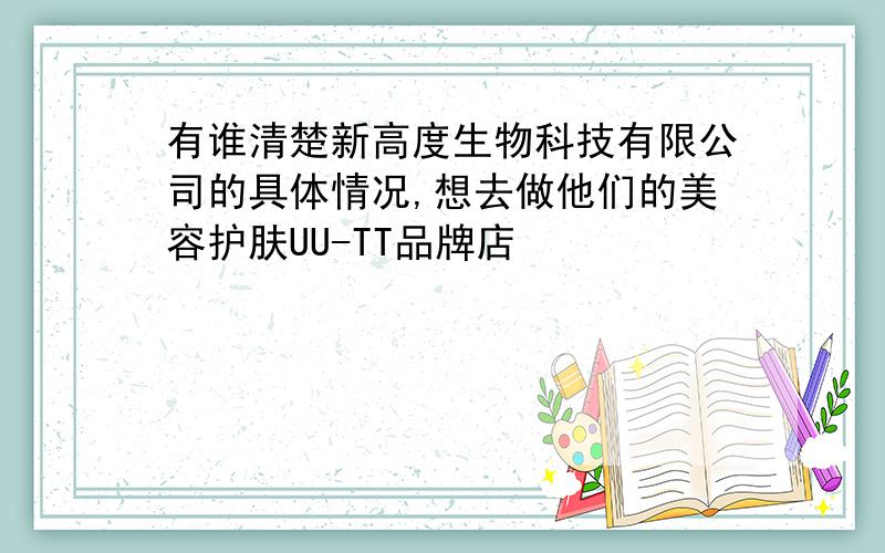 有谁清楚新高度生物科技有限公司的具体情况,想去做他们的美容护肤UU-TT品牌店