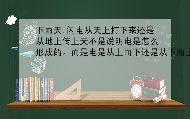 下雨天.闪电从天上打下来还是从地上传上天不是说明电是怎么形成的。而是电是从上而下还是从下而上的。