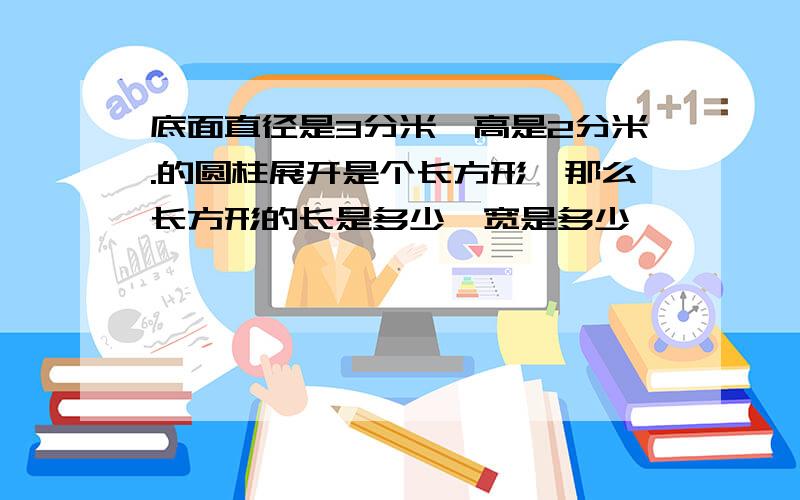 底面直径是3分米,高是2分米.的圆柱展开是个长方形,那么长方形的长是多少,宽是多少