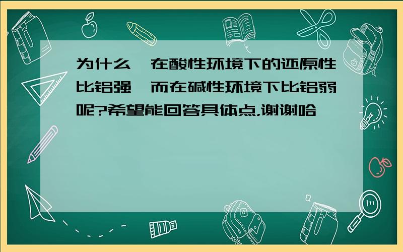 为什么镁在酸性环境下的还原性比铝强,而在碱性环境下比铝弱呢?希望能回答具体点，谢谢哈