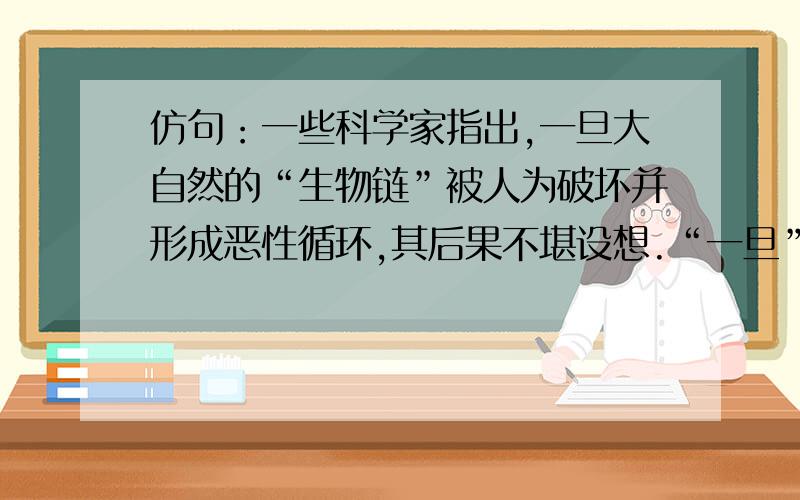 仿句：一些科学家指出,一旦大自然的“生物链”被人为破坏并形成恶性循环,其后果不堪设想.“一旦” “将” 的句子