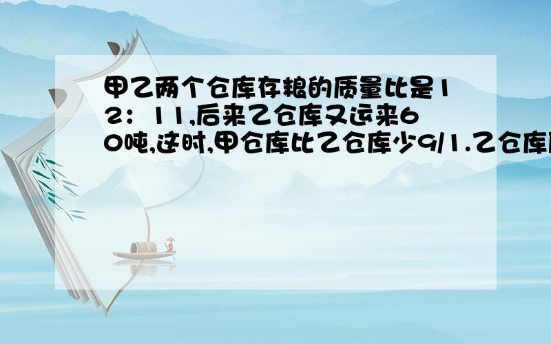 甲乙两个仓库存粮的质量比是12：11,后来乙仓库又运来60吨,这时,甲仓库比乙仓库少9/1.乙仓库原来存粮多少吨