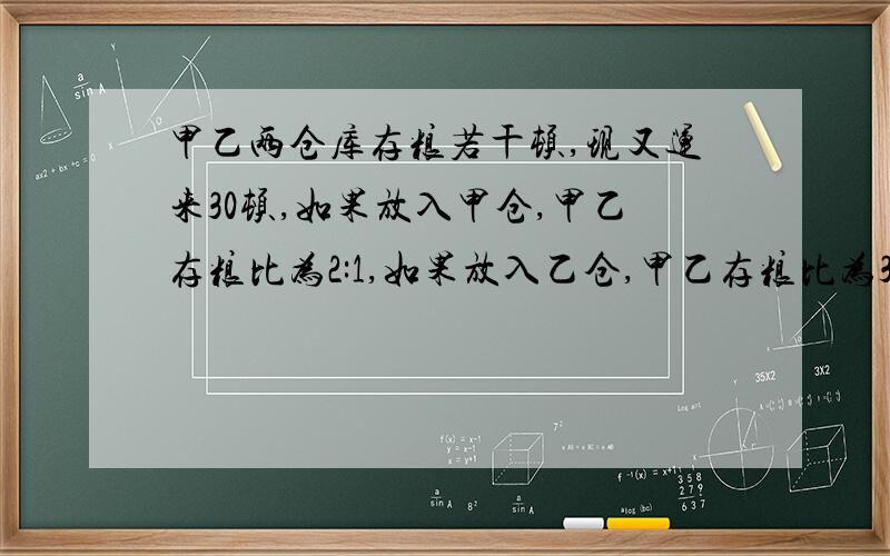 甲乙两仓库存粮若干顿,现又运来30顿,如果放入甲仓,甲乙存粮比为2:1,如果放入乙仓,甲乙存粮比为3:2,甲乙两仓原来各有存粮多少顿?