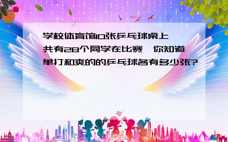 学校体育馆10张乒乓球桌上一共有28个同学在比赛,你知道单打和爽的的乒乓球各有多少张?