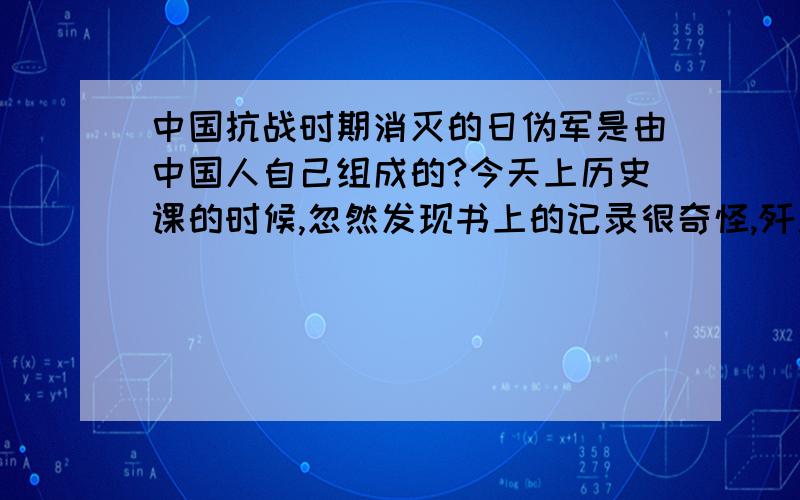 中国抗战时期消灭的日伪军是由中国人自己组成的?今天上历史课的时候,忽然发现书上的记录很奇怪,歼灭日伪军总是十万,上万来计算,而歼灭日军人数则是万..要么没有...百度了下..日伪军是