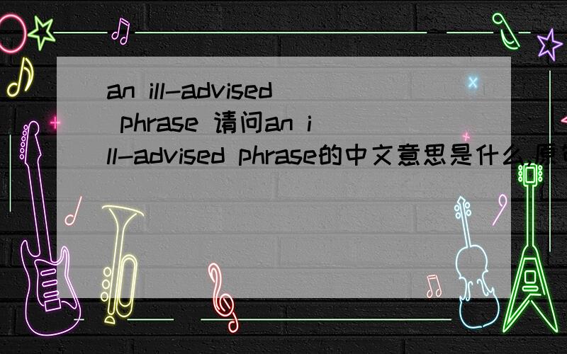 an ill-advised phrase 请问an ill-advised phrase的中文意思是什么,原句Sadly,Rosen’s nuance was lost in the excitement of an ill-advised phrase.