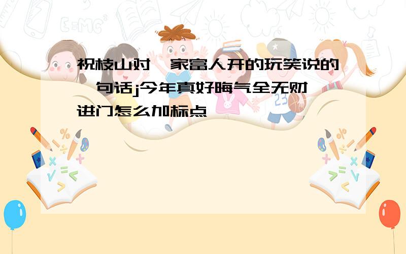 祝枝山对一家富人开的玩笑说的一句话j今年真好晦气全无财帛进门怎么加标点